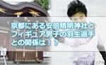 京都にある安倍晴明(あべのせいめい)神社もフィギュア男子の羽生選手ゆかりの地だった!?