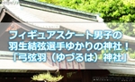 フィギュア男子の羽生結弦(はにゅうゆづる)ゆかりの神社!「弓弦羽(ゆづるは)神社」