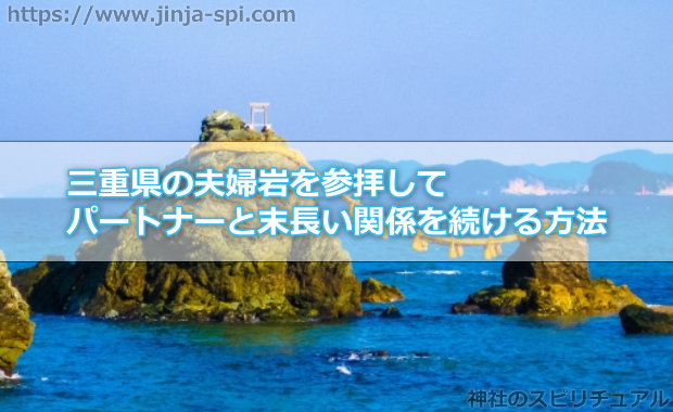 三重県の夫婦岩を参拝してパートナーと末長い関係を続ける方法