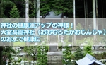 神社の健康運アップの神様！大室髙龗神社（おおむろたかおじんじゃ）のお水で健康に