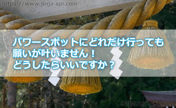 パワースポットにどれだけ行っても願いが叶いません！どうしたらいいですか？