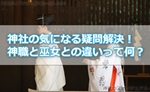 神社の気になる疑問解決!神職と巫女との違いって何?